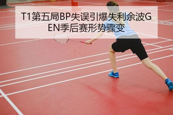 T1第五局BP失误引爆失利余波GEN季后赛形势骤变