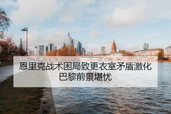恩里克战术困局致更衣室矛盾激化 巴黎前景堪忧