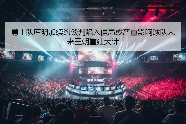 勇士队库明加续约谈判陷入僵局或严重影响球队未来王朝重建大计